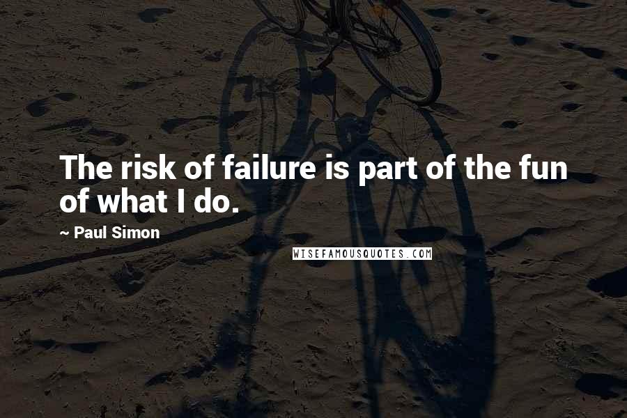 Paul Simon quotes: The risk of failure is part of the fun of what I do.