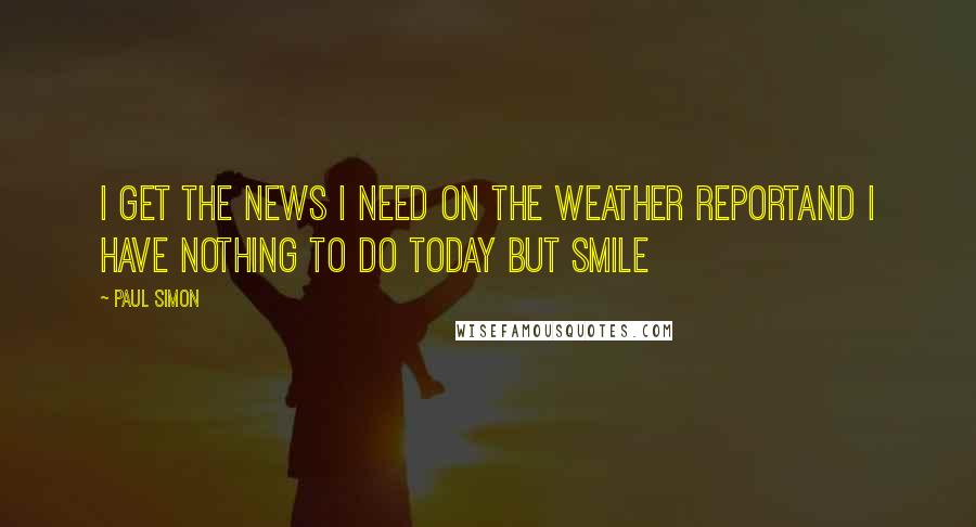 Paul Simon quotes: I get the news I need on the weather reportAnd I have nothing to do today but smile