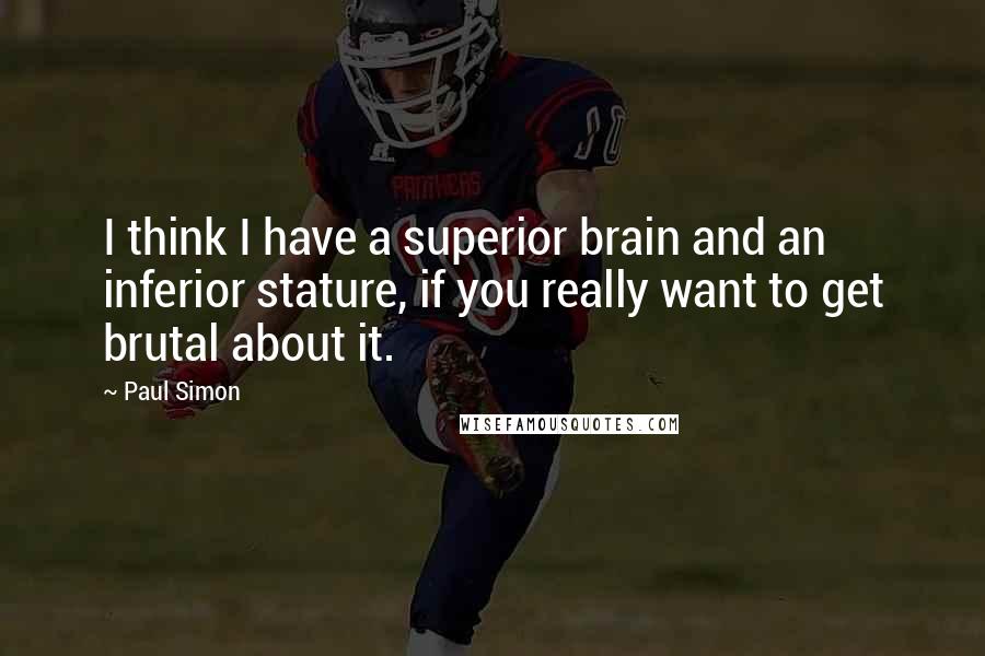 Paul Simon quotes: I think I have a superior brain and an inferior stature, if you really want to get brutal about it.