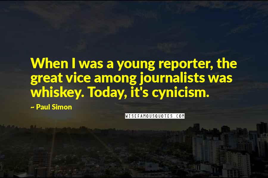 Paul Simon quotes: When I was a young reporter, the great vice among journalists was whiskey. Today, it's cynicism.