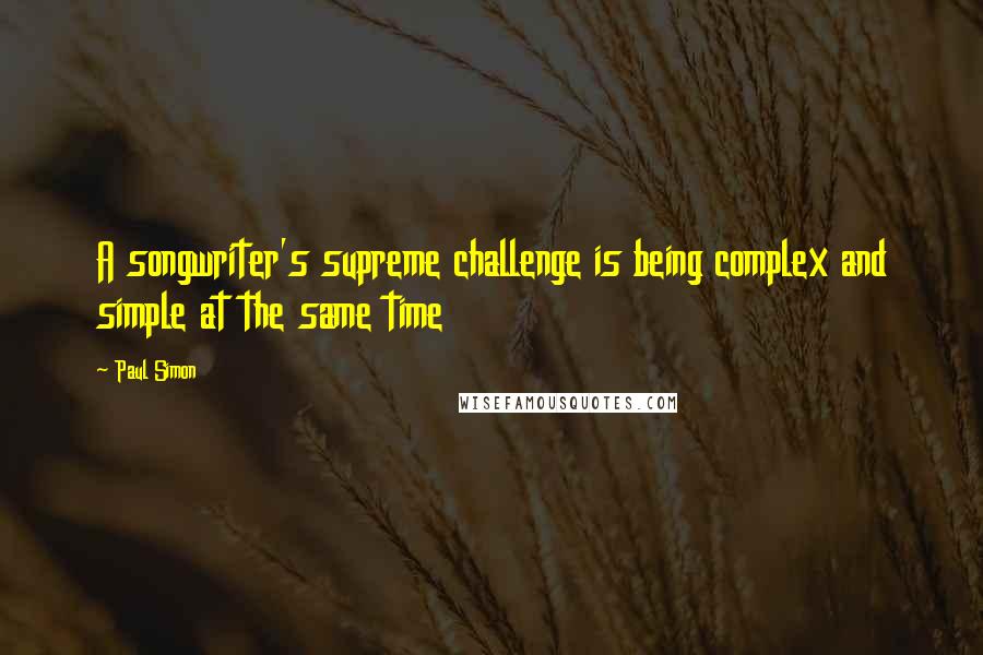 Paul Simon quotes: A songwriter's supreme challenge is being complex and simple at the same time