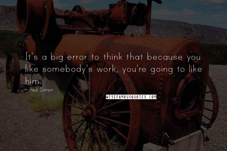 Paul Simon quotes: It's a big error to think that because you like somebody's work, you're going to like him.