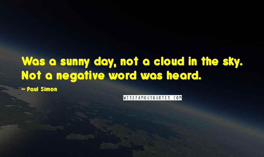 Paul Simon quotes: Was a sunny day, not a cloud in the sky. Not a negative word was heard.