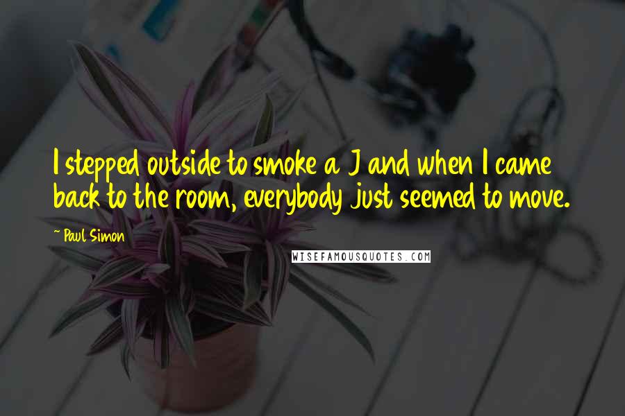 Paul Simon quotes: I stepped outside to smoke a J and when I came back to the room, everybody just seemed to move.