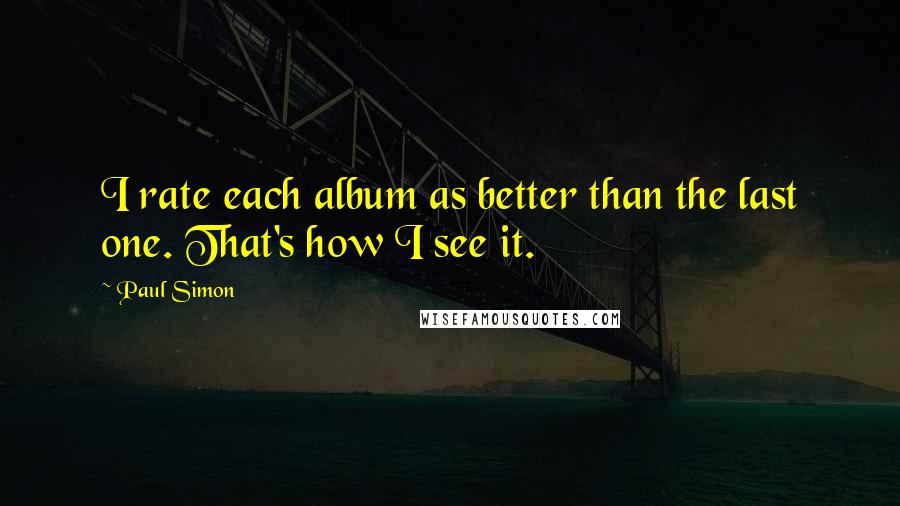 Paul Simon quotes: I rate each album as better than the last one. That's how I see it.