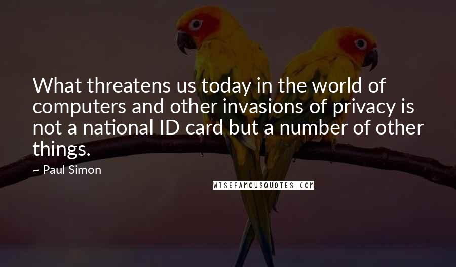 Paul Simon quotes: What threatens us today in the world of computers and other invasions of privacy is not a national ID card but a number of other things.