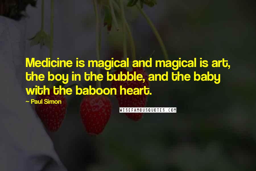 Paul Simon quotes: Medicine is magical and magical is art, the boy in the bubble, and the baby with the baboon heart.