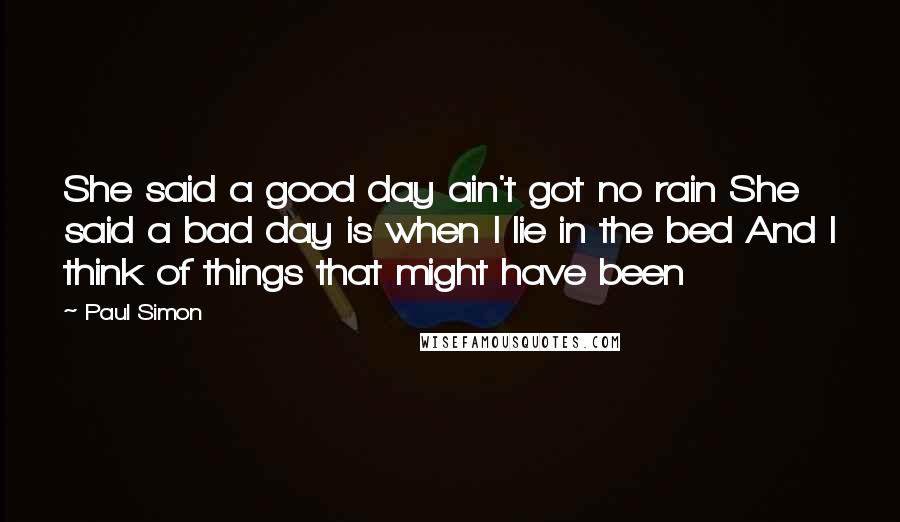 Paul Simon quotes: She said a good day ain't got no rain She said a bad day is when I lie in the bed And I think of things that might have been