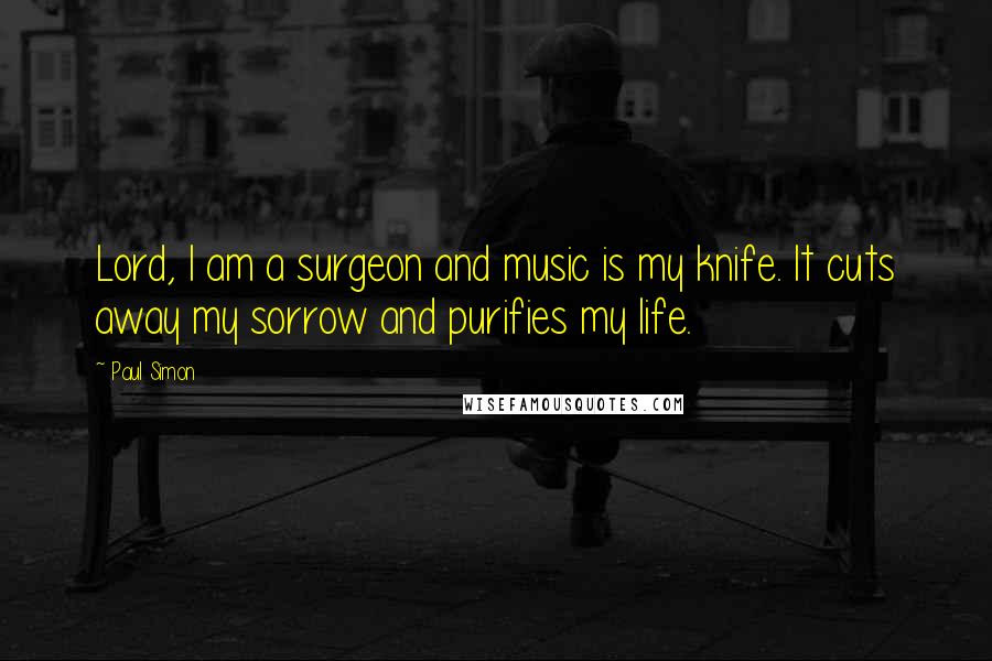 Paul Simon quotes: Lord, I am a surgeon and music is my knife. It cuts away my sorrow and purifies my life.
