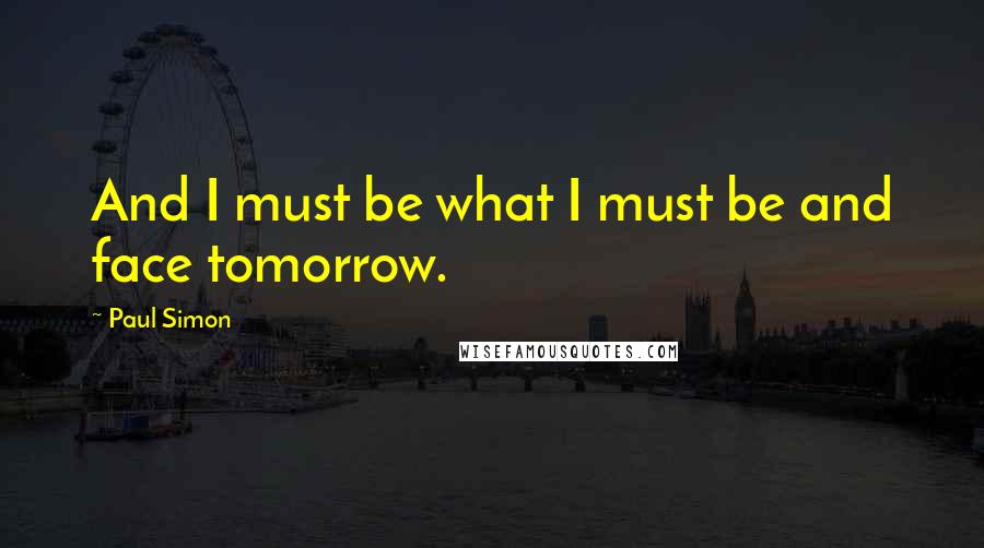 Paul Simon quotes: And I must be what I must be and face tomorrow.