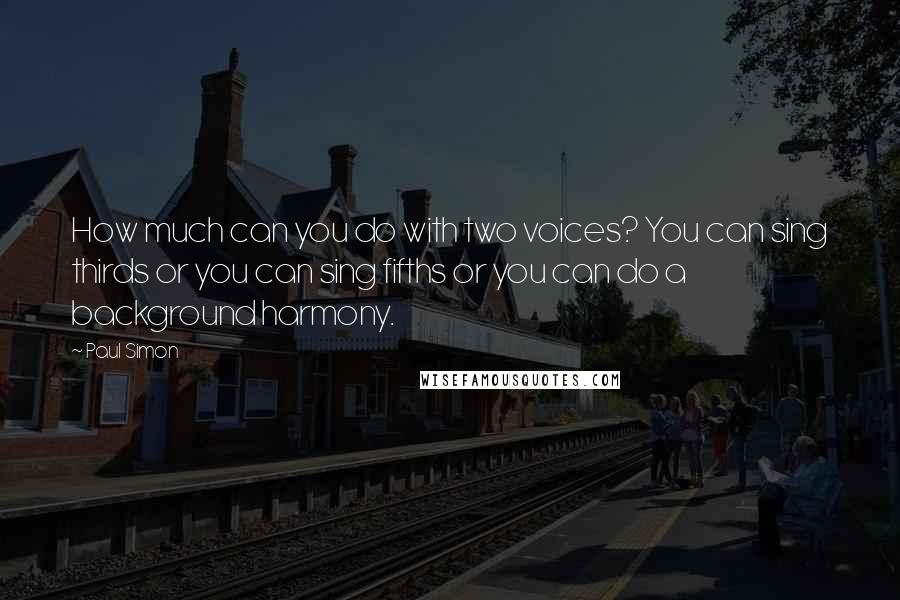 Paul Simon quotes: How much can you do with two voices? You can sing thirds or you can sing fifths or you can do a background harmony.