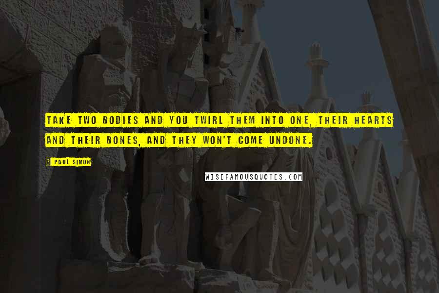 Paul Simon quotes: Take two bodies and you twirl them into one, their hearts and their bones, and they won't come undone.