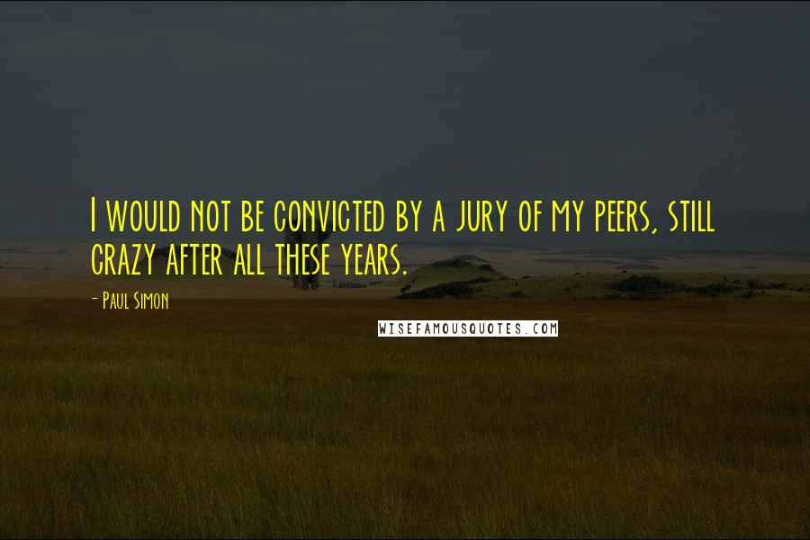 Paul Simon quotes: I would not be convicted by a jury of my peers, still crazy after all these years.