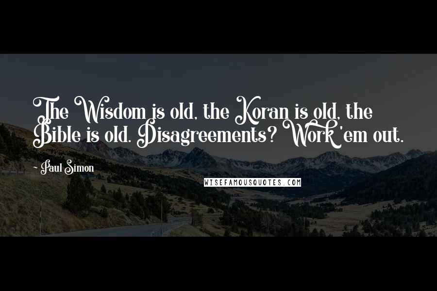 Paul Simon quotes: The Wisdom is old, the Koran is old, the Bible is old. Disagreements? Work 'em out.