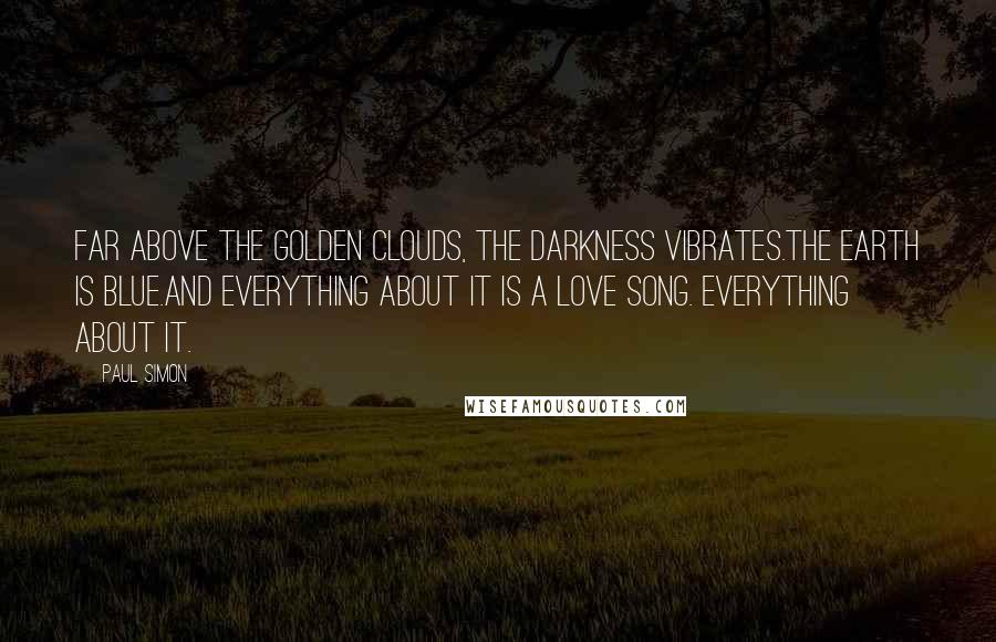 Paul Simon quotes: Far above the golden clouds, the darkness vibrates.The earth is blue.And everything about it is a love song. Everything about it.