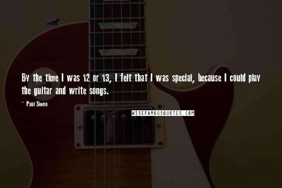 Paul Simon quotes: By the time I was 12 or 13, I felt that I was special, because I could play the guitar and write songs.