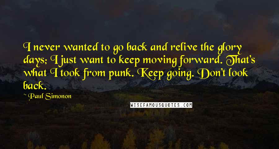 Paul Simonon quotes: I never wanted to go back and relive the glory days; I just want to keep moving forward. That's what I took from punk. Keep going. Don't look back.