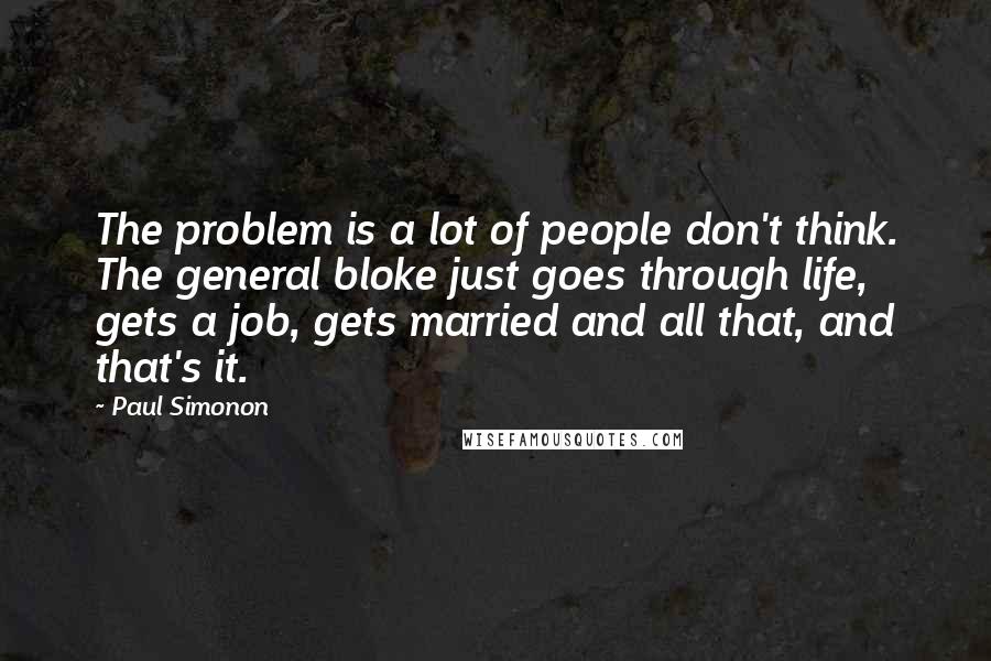 Paul Simonon quotes: The problem is a lot of people don't think. The general bloke just goes through life, gets a job, gets married and all that, and that's it.