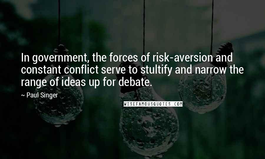 Paul Singer quotes: In government, the forces of risk-aversion and constant conflict serve to stultify and narrow the range of ideas up for debate.