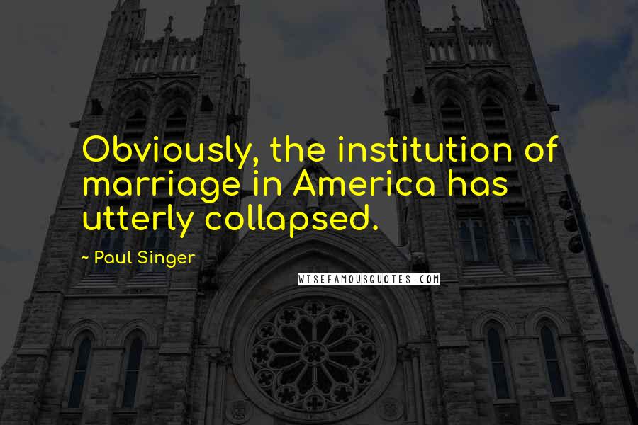 Paul Singer quotes: Obviously, the institution of marriage in America has utterly collapsed.