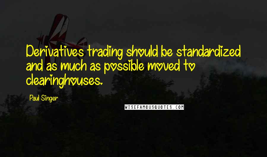 Paul Singer quotes: Derivatives trading should be standardized and as much as possible moved to clearinghouses.