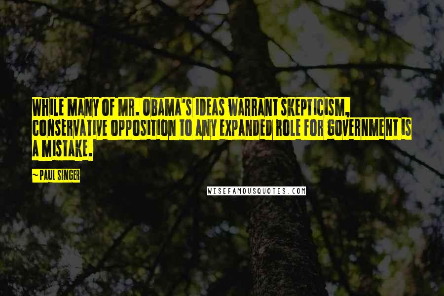 Paul Singer quotes: While many of Mr. Obama's ideas warrant skepticism, conservative opposition to any expanded role for government is a mistake.