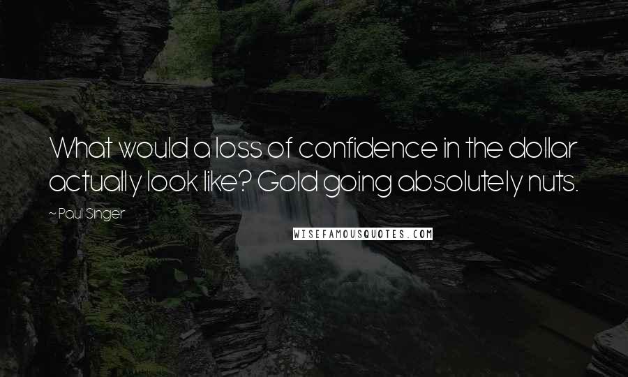 Paul Singer quotes: What would a loss of confidence in the dollar actually look like? Gold going absolutely nuts.