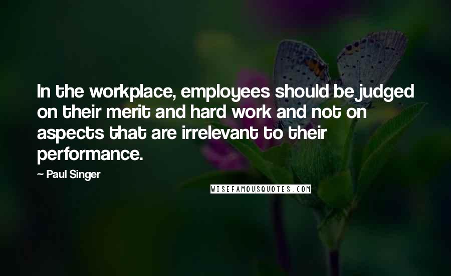 Paul Singer quotes: In the workplace, employees should be judged on their merit and hard work and not on aspects that are irrelevant to their performance. Paul Singer quotes: In the workplace, employees should be judged on their merit and hard work and not on aspects that are irrelevant to their performance.