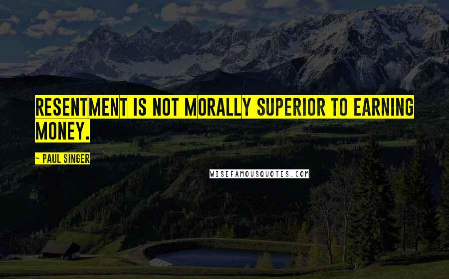 Paul Singer quotes: Resentment is not morally superior to earning money.