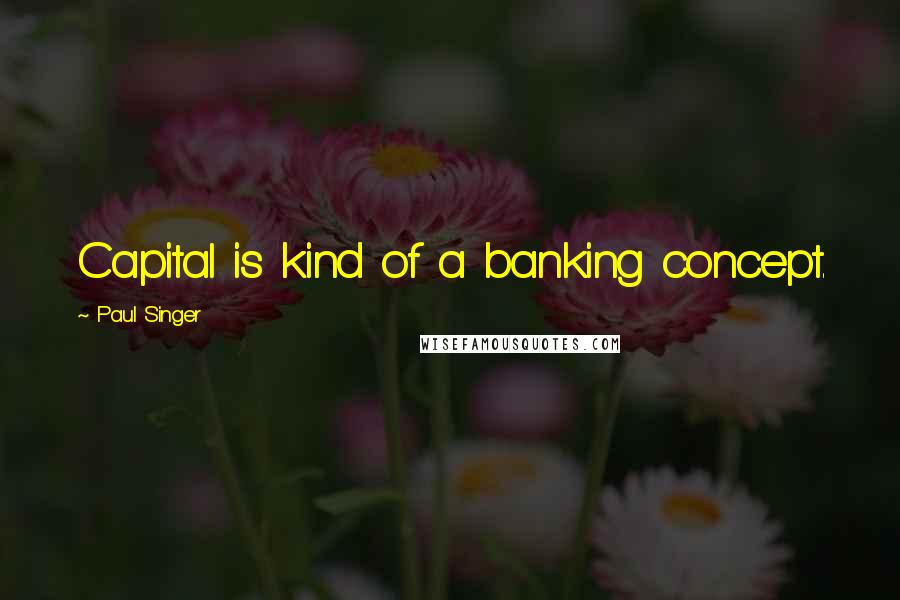 Paul Singer quotes: Capital is kind of a banking concept.