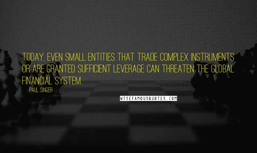 Paul Singer quotes: Today, even small entities that trade complex instruments or are granted sufficient leverage can threaten the global financial system.