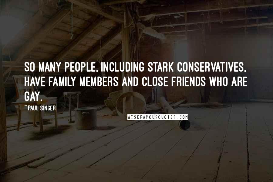 Paul Singer quotes: So many people, including stark conservatives, have family members and close friends who are gay.