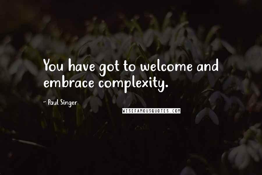 Paul Singer quotes: You have got to welcome and embrace complexity.