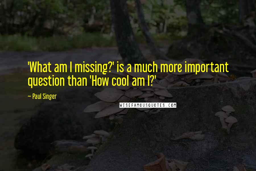 Paul Singer quotes: 'What am I missing?' is a much more important question than 'How cool am I?'