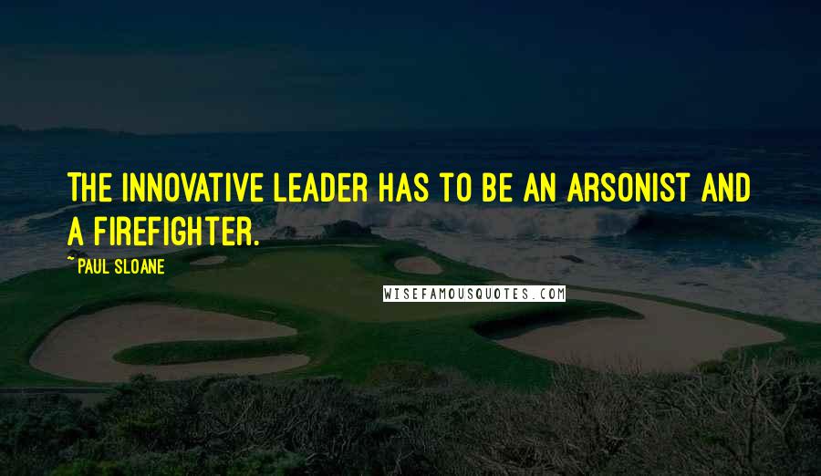 Paul Sloane quotes: The innovative leader has to be an arsonist and a firefighter.