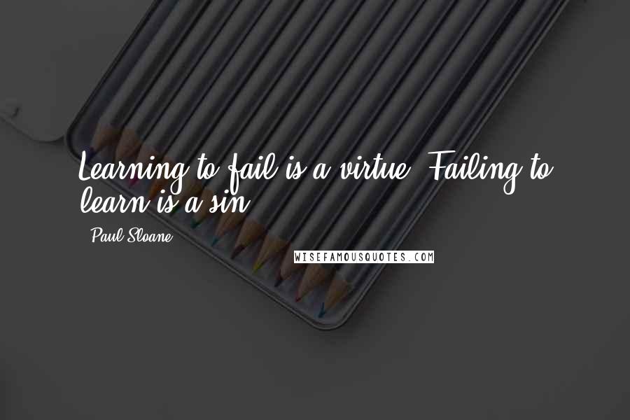 Paul Sloane quotes: Learning to fail is a virtue. Failing to learn is a sin.