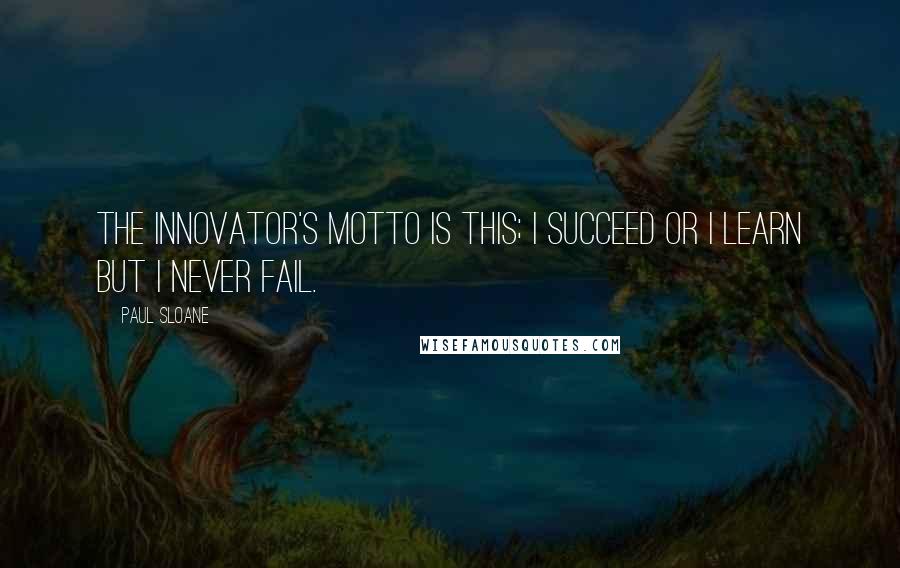 Paul Sloane quotes: The innovator's motto is this; I succeed or I learn but I never fail.