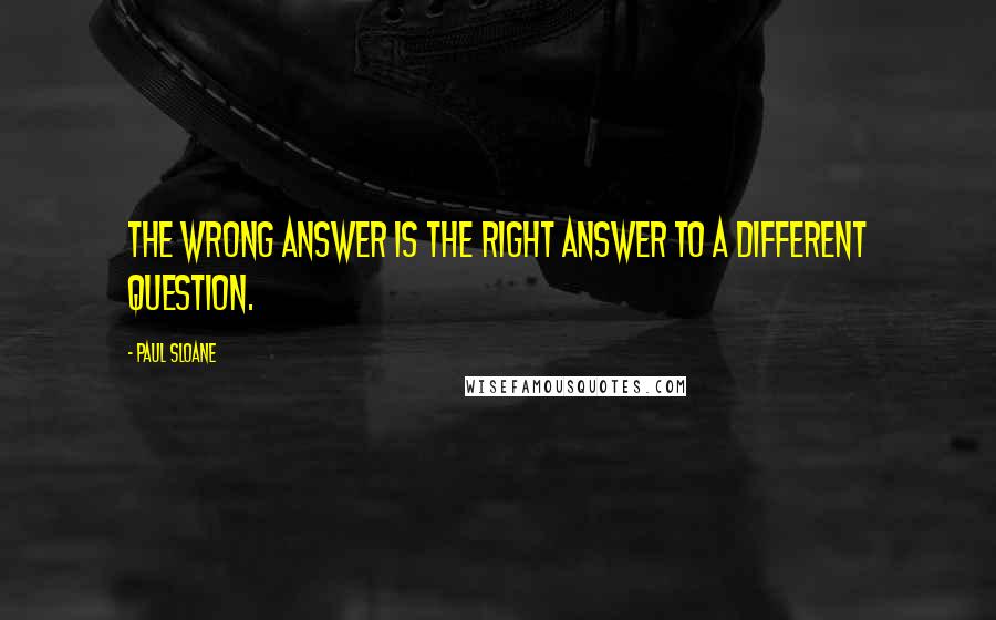 Paul Sloane quotes: The wrong answer is the right answer to a different question.