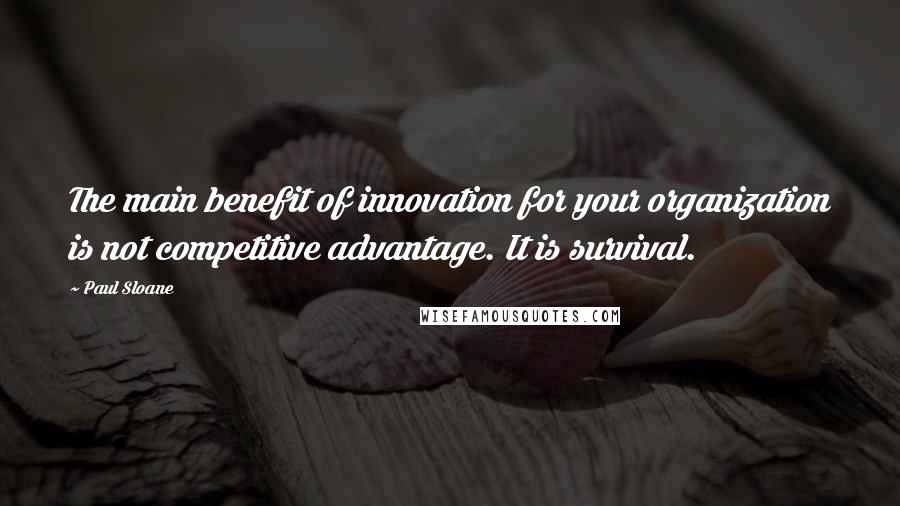 Paul Sloane quotes: The main benefit of innovation for your organization is not competitive advantage. It is survival.