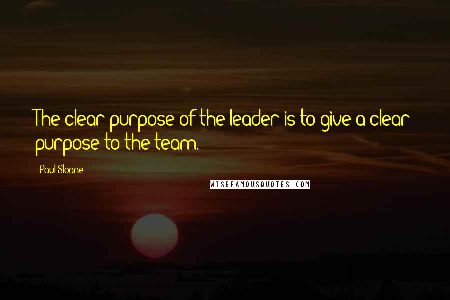 Paul Sloane quotes: The clear purpose of the leader is to give a clear purpose to the team.