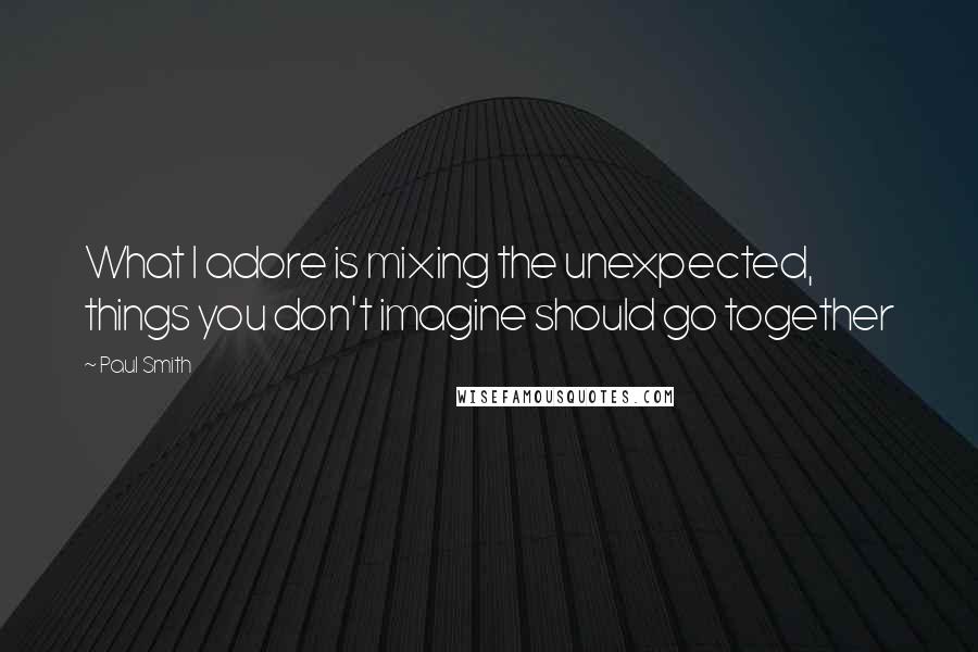 Paul Smith quotes: What I adore is mixing the unexpected, things you don't imagine should go together