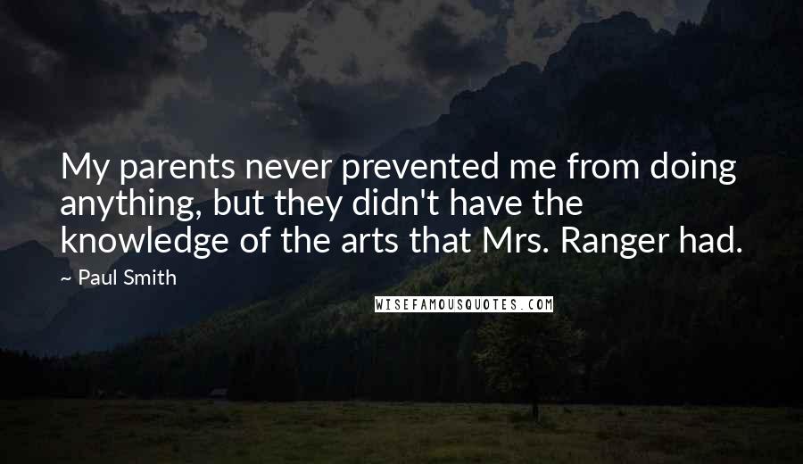 Paul Smith quotes: My parents never prevented me from doing anything, but they didn't have the knowledge of the arts that Mrs. Ranger had.