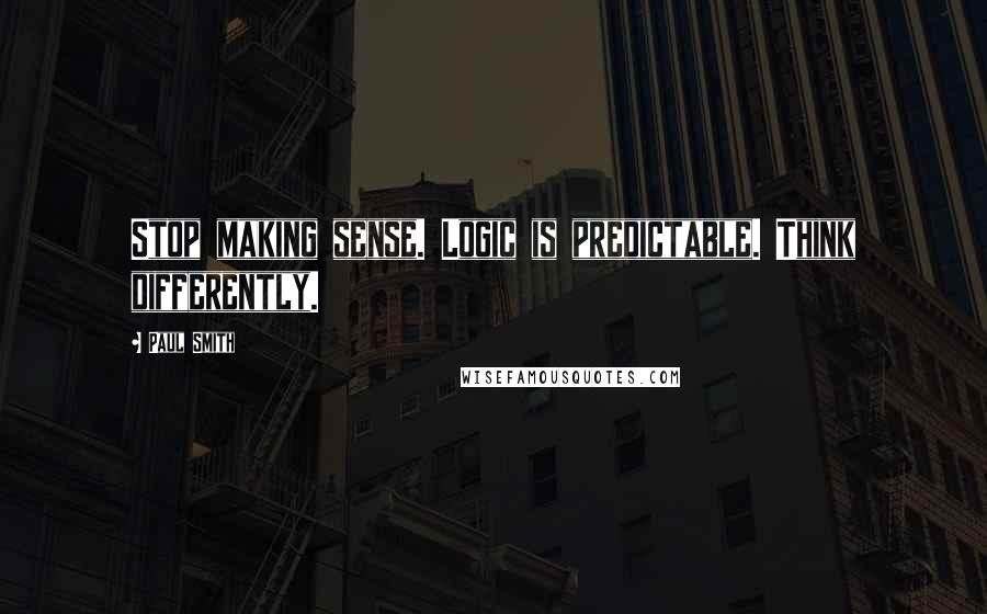 Paul Smith quotes: Stop making sense. Logic is predictable. Think differently.