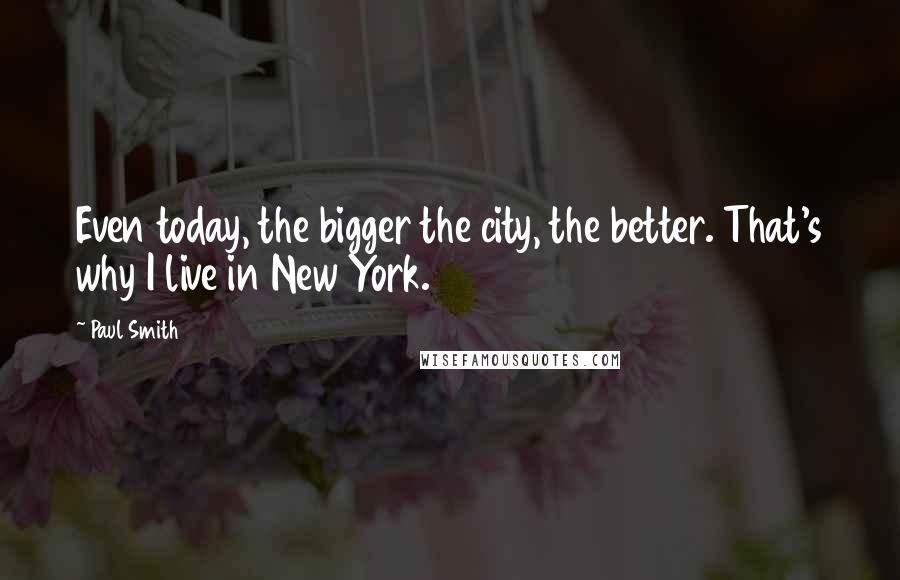 Paul Smith quotes: Even today, the bigger the city, the better. That's why I live in New York.