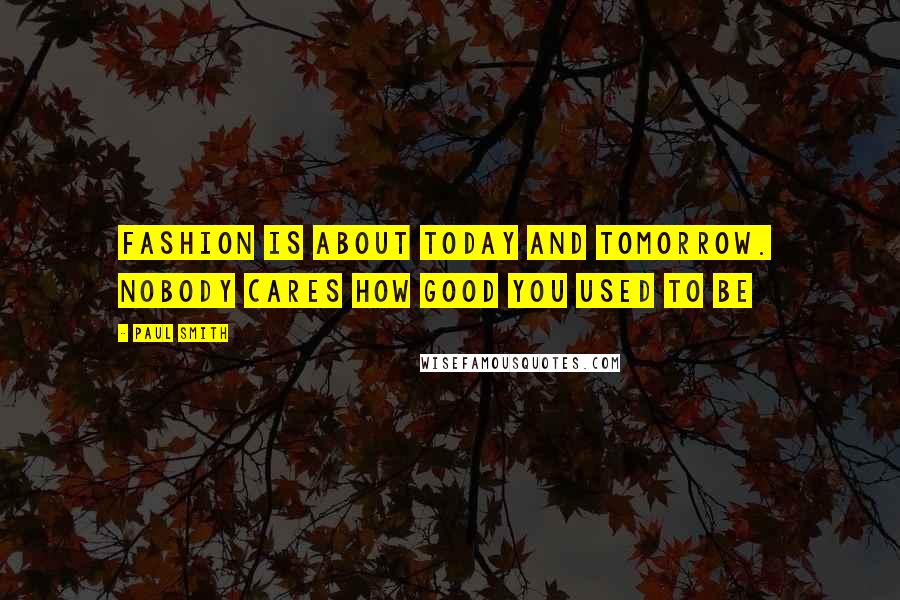 Paul Smith quotes: Fashion is about today and tomorrow. Nobody cares how good you used to be