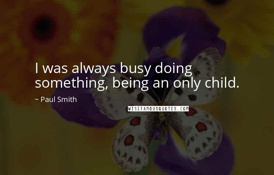 Paul Smith quotes: I was always busy doing something, being an only child.