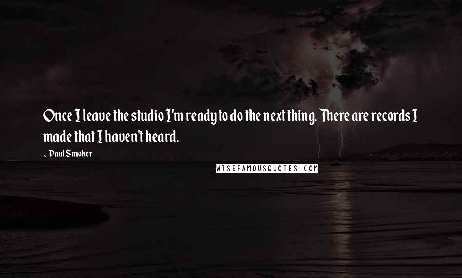 Paul Smoker quotes: Once I leave the studio I'm ready to do the next thing. There are records I made that I haven't heard. Paul Smoker quotes: Once I leave the studio I'm ready to do the next thing. There are records I made that I haven't heard.