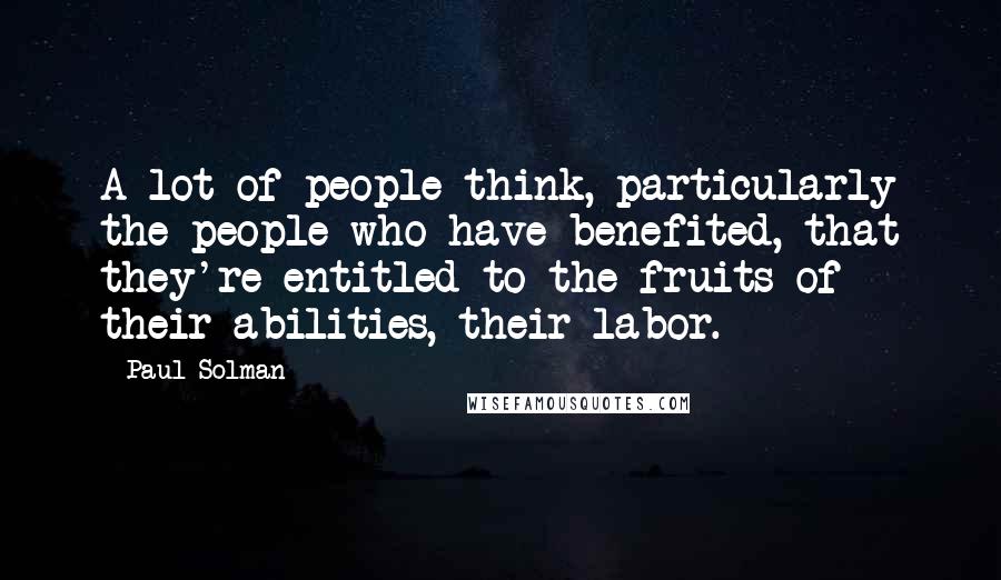 Paul Solman quotes: A lot of people think, particularly the people who have benefited, that they're entitled to the fruits of their abilities, their labor.