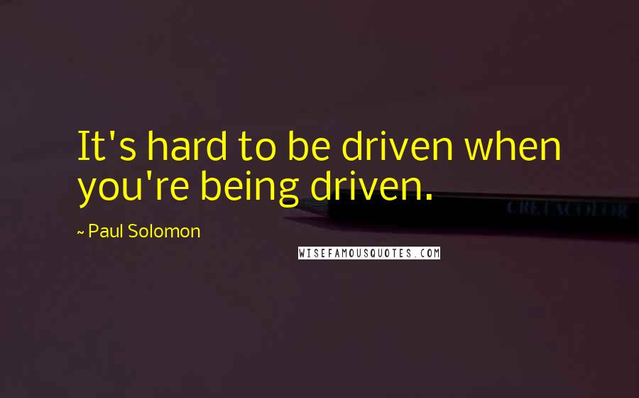 Paul Solomon quotes: It's hard to be driven when you're being driven.