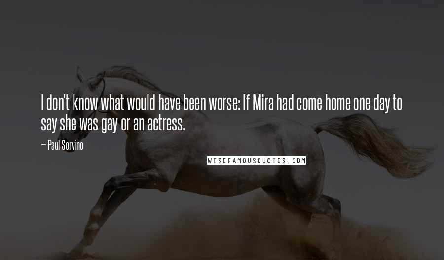 Paul Sorvino quotes: I don't know what would have been worse: If Mira had come home one day to say she was gay or an actress.